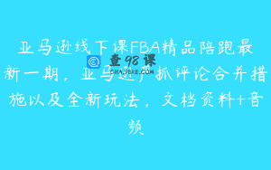 亚马逊线下课FBA精品陪跑最新一期，亚马逊严抓评论合并措施以及全新玩法，文档资料+音频