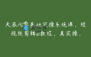 天辰AI零基础实操系统课，短视频剪辑ai教程，真实操，