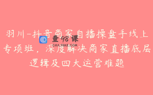 羽川-抖音商家自播操盘手线上专项班，深度解决商家直播底层逻辑及四大运营难题