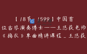 【18节-￥1599】中国首位古琴演奏博士——王悠荻老师《捣衣》单曲精讲课程_王悠荻