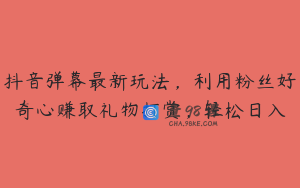 抖音弹幕最新玩法，利用粉丝好奇心赚取礼物打赏，轻松日入