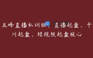 五峰直播私训班，直播起盘、千川起盘、短视频起盘核心