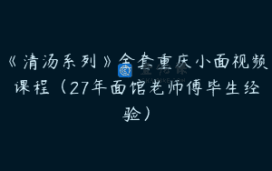 《清汤系列》全套重庆小面视频课程（27年面馆老师傅毕生经验）