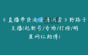 《直播带货流量特训营》野路子主播(起新号/专场/打榜/明星网红助博)