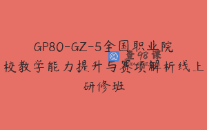 GP80-GZ-5全国职业院校教学能力提升与赛项解析线上研修班