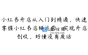 小红书开店从入门到精通，快速掌握小红书店铺运营，实现开店创收，好懂没有废话