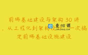 前端基础建设与架构 30 讲，从工程化到架构设计，一次搞定前端基础设施建设