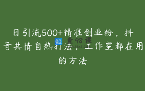 日引流500+精准创业粉，抖音共情自热打法，工作室都在用的方法