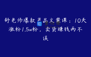 舒老师爆款产品文案课：10天涨粉1.5w粉，卖货赚钱两不误