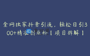 全网独家抖音引流，轻松日引300+精准创业粉【项目拆解】