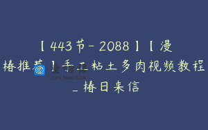 【443节-￥2088】【漫椿推荐】手工粘土多肉视频教程_椿日来信
