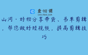 山河·好物分享带货、书单剪辑,帮您做好短视频,提高剪辑技巧