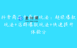 抖音商品卡最新玩法：超级爆款玩法+店群爆款玩法+快速提升体验分