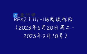 REX2上U1-U6阅读探险（2023年6月20日周二–2023年9月10号）