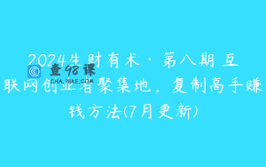 2024生财有术·第八期 互联网创业者聚集地，复制高手赚钱方法(7月更新)