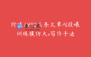 价值1980头条文章AI投喂训练模仿大v写作手法