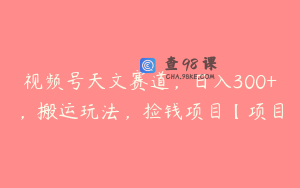 视频号天文赛道，日入300+，搬运玩法，捡钱项目【项目