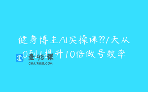 健身博主AI实操课??7天从0到1提升10倍做号效率