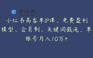 小红书高客单IP课，免费盈利模型、会员制、关键词截流，单账号月入10万+