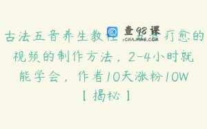 古法五音养生教程，五音疗愈的视频的制作方法，2-4小时就能学会，作者10天涨粉10W【揭秘】
