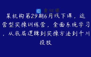 某机构第29期6月线下课，运营型实操训练营，全面系统学习，从底层逻辑到实操方法到千川投放