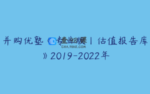 并购优塾《专业版丨估值报告库》2019-2022年