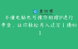 不懂电脑也可操作的蹭IP进行带货，让你轻松月入过万【揭秘】
