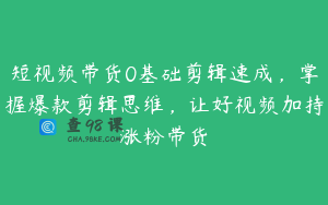 短视频带货0基础剪辑速成，掌握爆款剪辑思维，让好视频加持涨粉带货