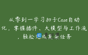 从零到一学习扣子Coze自动化，掌握插件、大模型与工作流，轻松完成复杂任务