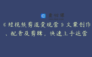 《短视频剪混变现营》文案创作、配音及剪辑，快速上手运营