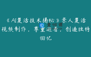 《AI复活技术揭秘》亲人复活视频制作，尊重逝者，创造独特回忆