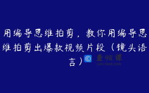 用编导思维拍剪，教你用编导思维拍剪出爆款视频片段（镜头语言）