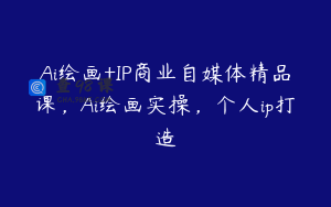 Ai绘画+IP商业自媒体精品课，Ai绘画实操，个人ip打造