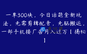 一单300块,今日话题全新玩法,无需剪辑配音,无脑搬运,一部手机接广告月入过万【揭秘】