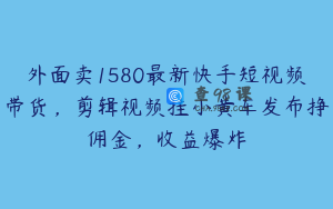 外面卖1580最新快手短视频带货，剪辑视频挂小黄车发布挣佣金，收益爆炸