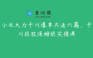 小北大力千川爆单兵法六篇，千川投放保姆级实操课