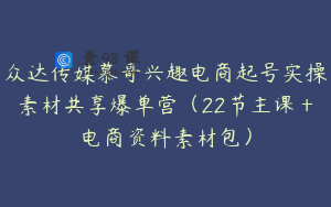 众达传媒慕哥兴趣电商起号实操素材共享爆单营（22节主课＋电商资料素材包）