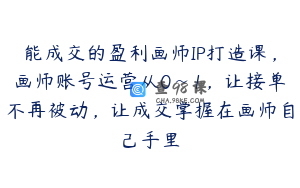 能成交的盈利画师IP打造课，画师账号运营从0~1，让接单不再被动，让成交掌握在画师自己手里