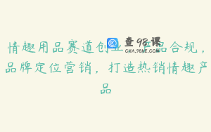 情趣用品赛道创业，产品合规，品牌定位营销，打造热销情趣产品