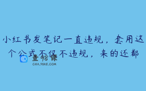 小红书发笔记一直违规，套用这个公式不仅不违规，来的还都