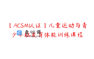 【ACSM认证】儿童运动与青少年脑发育体能训练课程