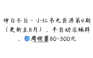 绅白不白·小红书无货源第4期（更新至8月），半自动店铺群，每天收益80-300元