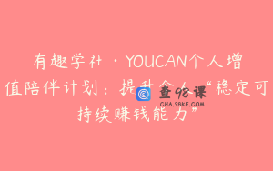 有趣学社·YOUCAN个人增值陪伴计划：提升个人“稳定可持续赚钱能力”