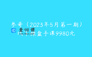 参哥（2023年5月第一期）线下操盘手课9980元