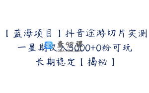 【蓝海项目】抖音途游切片实测一星期收入5000+0粉可玩长期稳定【揭秘】