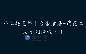 邓仁超老师|浮香清暑-荷花画法系列课程·下
