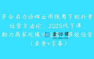 巨合启力语暄云图视角下的抖音经营方法论，2025线下课，助力商家规模化经营，提效经营（录音+字幕）