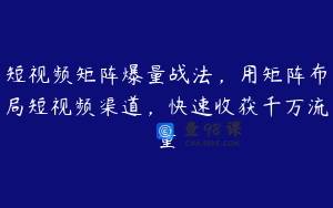短视频矩阵爆量战法，用矩阵布局短视频渠道，快速收获千万流量