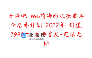 开课吧-Web前端面试涨薪名企培养计划-2022年-价值7980元-重磅首发-完结无秘