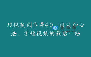 短视频创作课4.0，技法加心法，学短视频的最后一站